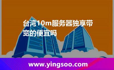 臺灣10m服務(wù)器獨享帶寬的便宜嗎 臺灣10m服務(wù)器獨享帶寬的便宜嗎