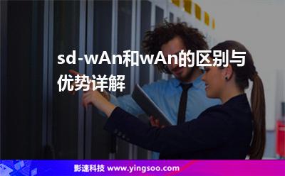 sd-wAn和wAn的區(qū)別與優(yōu)勢詳解 sd-wAn和wAn的區(qū)別與優(yōu)勢詳解