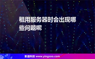 服務(wù)器您的:租用服務(wù)器時(shí)會(huì)出現(xiàn)哪些問(wèn)題呢 服務(wù)器您的