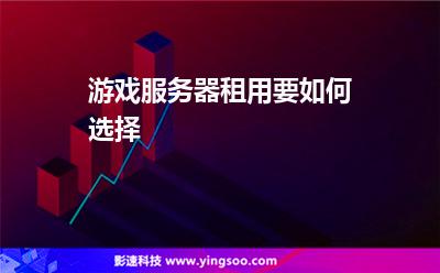 游戲服務(wù)器租用要如何選擇 游戲服務(wù)器租用要如何選擇