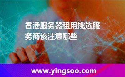 香港服務器_香港服務器租用挑選服務商該注意哪些  香港服務器