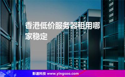 香港低價服務(wù)器租用哪家穩(wěn)定
