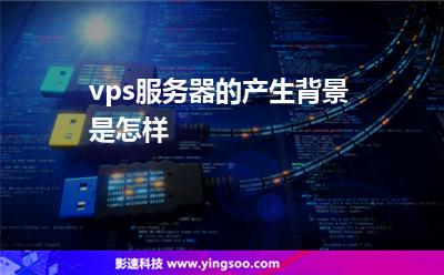 vps服務(wù)器的產(chǎn)生背景是怎樣 vps服務(wù)器的產(chǎn)生背景是怎樣