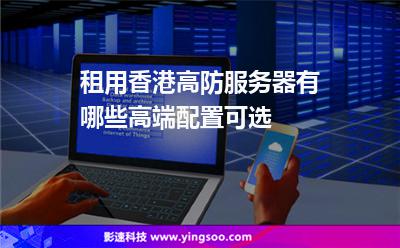 租用香港高防服務(wù)器有哪些高端配置可選 租用香港高防服務(wù)器有哪些高端配置可選