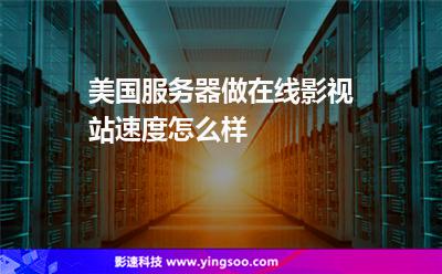 美國服務器做在線影視站速度怎么樣 美國服務器做在線影視站速度怎么樣
