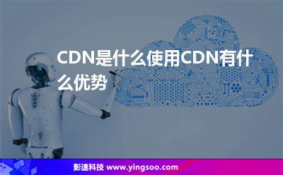服務(wù)器網(wǎng)絡(luò):CDN是什么使用CDN有什么優(yōu)勢 服務(wù)器網(wǎng)絡(luò)