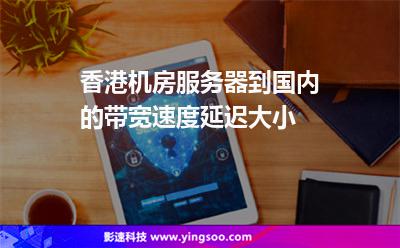 香港機房服務(wù)器到國內(nèi)的帶寬速度延遲大小 香港機房服務(wù)器到國內(nèi)的帶寬速度延遲大小
