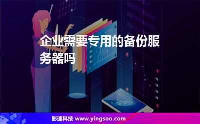 企業(yè)需要專用的備份服務(wù)器嗎 企業(yè)需要專用的備份服務(wù)器嗎