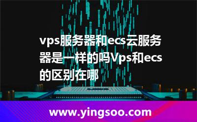 vps服務(wù)器和ecs云服務(wù)器是一樣的嗎?Vps和ecs的區(qū)別在哪 vps服務(wù)器和ecs云服務(wù)器是一樣的嗎?Vps和ecs的區(qū)別在哪