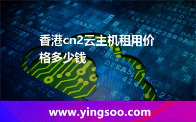 香港cn2云主機租用價格多少錢? 香港cn2云主機租用價格多少錢?