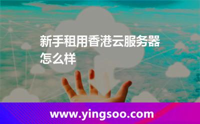 新手租用香港云服務(wù)器怎么樣 新手租用香港云服務(wù)器怎么樣