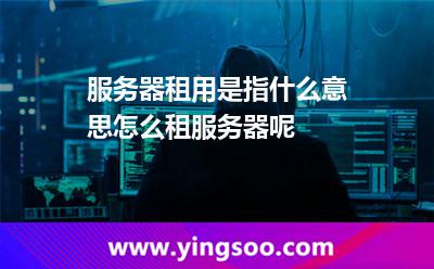 服務(wù)器租用是指什么意思怎么租服務(wù)器呢 服務(wù)器租用是指什么意思怎么租服務(wù)器呢