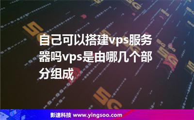 自己可以搭建vps服務(wù)器嗎vps是由哪幾個(gè)部分組成 自己可以搭建vps服務(wù)器嗎vps是由哪幾個(gè)部分組成