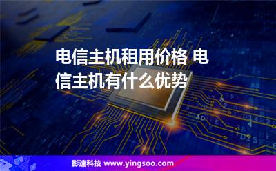 電信主機(jī):電信主機(jī)租用價(jià)格 電信主機(jī)有什么優(yōu)勢(shì) 電信主機(jī)