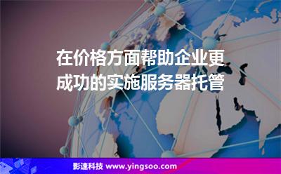 在價(jià)格方面幫助企業(yè)更成功的實(shí)施服務(wù)器托管 在價(jià)格方面幫助企業(yè)更成功的實(shí)施服務(wù)器托管