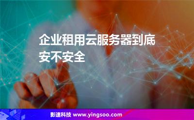 租用服務(wù)器:企業(yè)租用云服務(wù)器到底安不安全 租用服務(wù)器