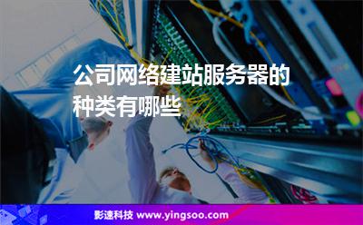 服務器網(wǎng)絡:公司網(wǎng)絡建站服務器的種類有哪些 服務器網(wǎng)絡