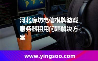 棋牌類游戲_河北廊坊電信棋牌游戲服務(wù)器租用問題解決方案 棋牌類游戲