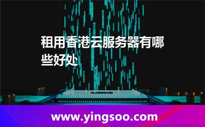 租用香港云服務器有哪些好處 租用香港云服務器有哪些好處