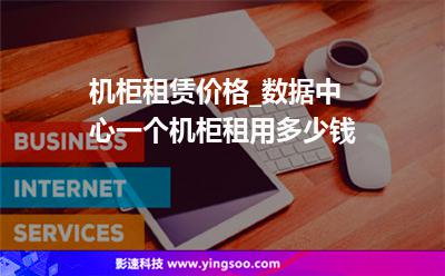 機柜租賃價格_數(shù)據(jù)中心一個機柜租用多少錢 機柜租賃價格_數(shù)據(jù)中心一個機柜租用多少錢