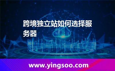 跨境獨立站如何選擇服務(wù)器 跨境獨立站如何選擇服務(wù)器