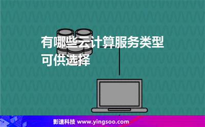 有哪些云計(jì)算服務(wù)類型可供選擇 有哪些云計(jì)算服務(wù)類型可供選擇