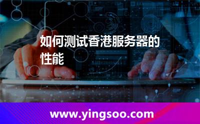 如何測試香港服務(wù)器的性能 如何測試香港服務(wù)器的性能
