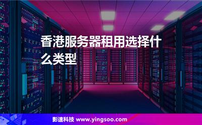 香港服務(wù)器租用選擇什么類型 香港服務(wù)器租用選擇什么類型