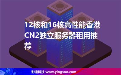 12核和16核高性能香港CN2獨立服務器租用推薦