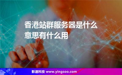 香港站群服務器是什么意思有什么用 香港站群服務器是什么意思有什么用