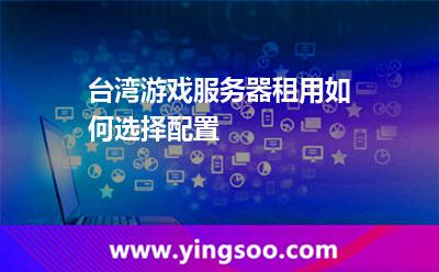 臺灣游戲服務(wù)器租用如何選擇配置 臺灣游戲服務(wù)器租用如何選擇配置