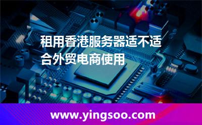 租用香港服務器適不適合外貿電商使用 租用香港服務器適不適合外貿電商使用