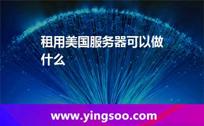 租用美國服務(wù)器可以做什么 租用美國服務(wù)器可以做什么