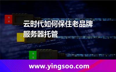服務(wù)器租用_云時(shí)代如何保住老品牌服務(wù)器托管 服務(wù)器租用