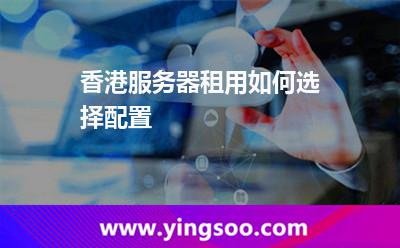 香港服務器租用如何選擇配置 香港服務器租用如何選擇配置