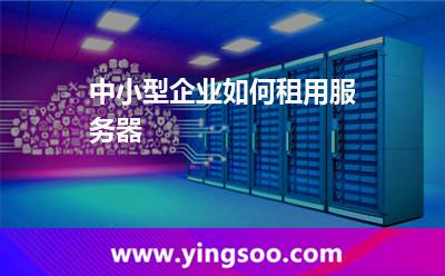 中小型企業(yè)如何租用服務(wù)器 中小型企業(yè)如何租用服務(wù)器