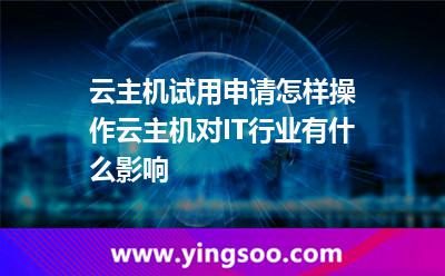 云主機(jī)試用申請(qǐng)?jiān)鯓硬僮髟浦鳈C(jī)對(duì)IT行業(yè)有什么影響 云主機(jī)試用申請(qǐng)?jiān)鯓硬僮髟浦鳈C(jī)對(duì)IT行業(yè)有什么影響