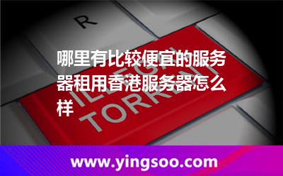 哪里有比較便宜的服務(wù)器租用香港服務(wù)器怎么樣 哪里有比較便宜的服務(wù)器租用香港服務(wù)器怎么樣