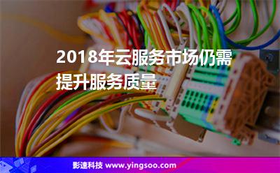 2018年云服務(wù)市場(chǎng)仍需提升服務(wù)質(zhì)量 2018年云服務(wù)市場(chǎng)仍需提升服務(wù)質(zhì)量