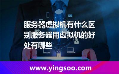 服務器虛擬機有什么區(qū)別服務器用虛擬機的好處有哪些 服務器虛擬機有什么區(qū)別服務器用虛擬機的好處有哪些