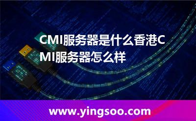 CMI服務(wù)器是什么香港CMI服務(wù)器怎么樣 CMI服務(wù)器是什么香港CMI服務(wù)器怎么樣