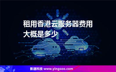 租用香港云服務(wù)器費(fèi)用大概是多少 租用香港云服務(wù)器費(fèi)用大概是多少