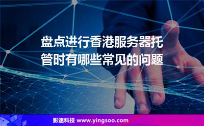 盤點進行香港服務器托管時有哪些常見的問題 盤點進行香港服務器托管時有哪些常見的問題
