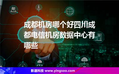 機房成都:成都機房哪個好?四川成都電信機房數(shù)據(jù)中心有哪些? 機房成都