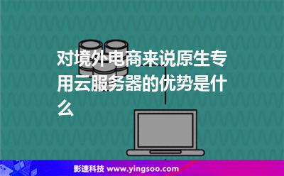 對(duì)境外電商來說，原生專用云服務(wù)器的優(yōu)勢(shì)是什么