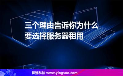服務(wù)器租用:三個(gè)理由告訴你為什么要選擇服務(wù)器租用 服務(wù)器租用