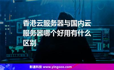 香港云服務器與國內云服務器哪個好用有什么區(qū)別 香港云服務器與國內云服務器哪個好用有什么區(qū)別