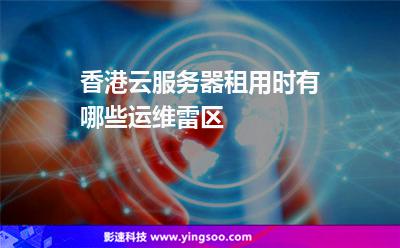 香港云服務(wù)器租用時有哪些運維雷區(qū) 香港云服務(wù)器租用時有哪些運維雷區(qū)