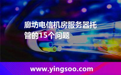 服務(wù)器服務(wù)器托管_廊坊電信機(jī)房服務(wù)器托管的15個(gè)問題 服務(wù)器服務(wù)器托管