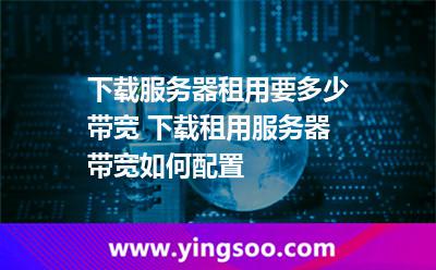 帶寬服務(wù)器_下載服務(wù)器租用要多少帶寬 下載租用服務(wù)器帶寬如何配置  帶寬服務(wù)器